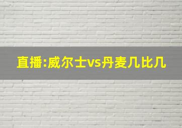 直播:威尔士vs丹麦几比几