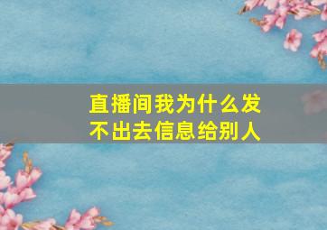 直播间我为什么发不出去信息给别人