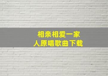 相亲相爱一家人原唱歌曲下载