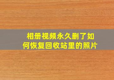 相册视频永久删了如何恢复回收站里的照片