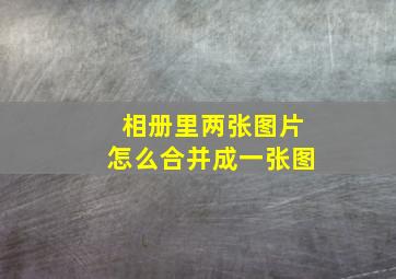 相册里两张图片怎么合并成一张图