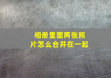 相册里面两张照片怎么合并在一起