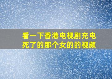 看一下香港电视剧充电死了的那个女的的视频