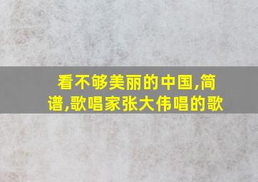 看不够美丽的中国,简谱,歌唱家张大伟唱的歌