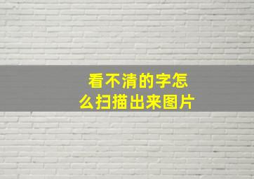 看不清的字怎么扫描出来图片