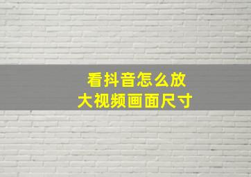 看抖音怎么放大视频画面尺寸