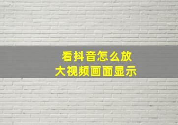 看抖音怎么放大视频画面显示