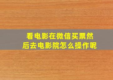 看电影在微信买票然后去电影院怎么操作呢