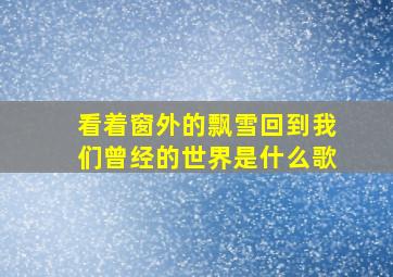 看着窗外的飘雪回到我们曾经的世界是什么歌