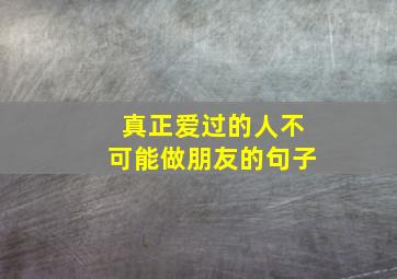 真正爱过的人不可能做朋友的句子