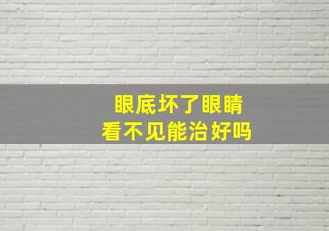 眼底坏了眼睛看不见能治好吗