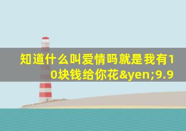 知道什么叫爱情吗就是我有10块钱给你花¥9.9