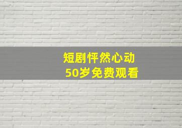 短剧怦然心动50岁免费观看