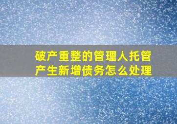 破产重整的管理人托管产生新增债务怎么处理