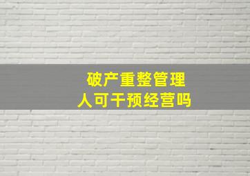 破产重整管理人可干预经营吗