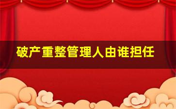 破产重整管理人由谁担任