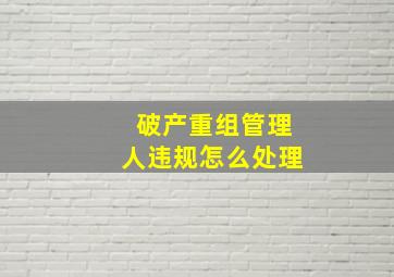 破产重组管理人违规怎么处理