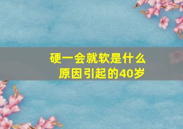 硬一会就软是什么原因引起的40岁