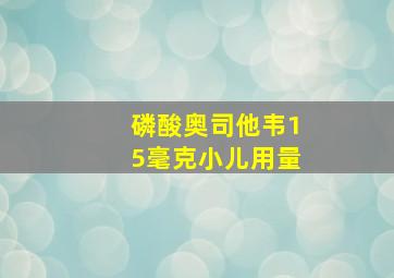 磷酸奥司他韦15毫克小儿用量