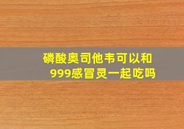 磷酸奥司他韦可以和999感冒灵一起吃吗