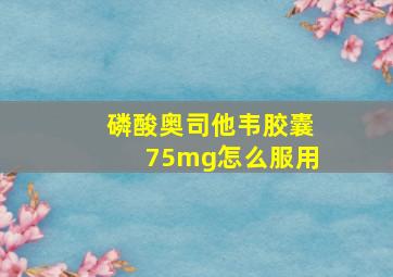 磷酸奥司他韦胶囊75mg怎么服用