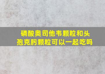 磷酸奥司他韦颗粒和头孢克肟颗粒可以一起吃吗