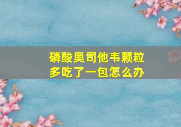 磷酸奥司他韦颗粒多吃了一包怎么办