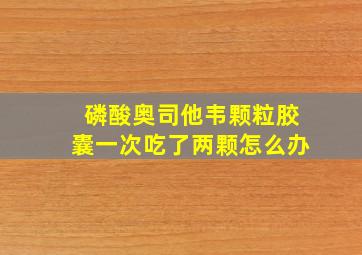 磷酸奥司他韦颗粒胶囊一次吃了两颗怎么办