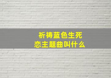 祈祷蓝色生死恋主题曲叫什么