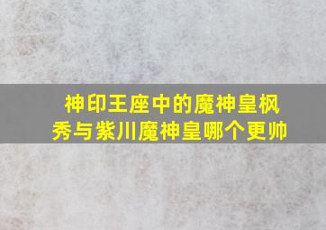 神印王座中的魔神皇枫秀与紫川魔神皇哪个更帅