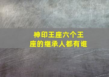 神印王座六个王座的继承人都有谁