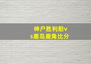 神户胜利船vs鹿岛鹿角比分