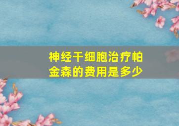 神经干细胞治疗帕金森的费用是多少