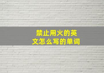 禁止用火的英文怎么写的单词