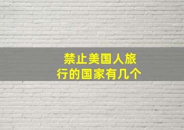 禁止美国人旅行的国家有几个