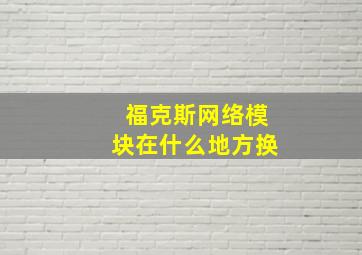 福克斯网络模块在什么地方换