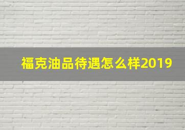 福克油品待遇怎么样2019