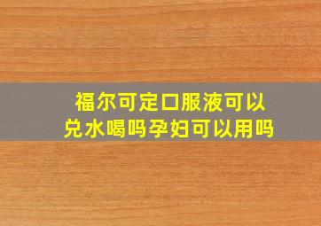 福尔可定口服液可以兑水喝吗孕妇可以用吗