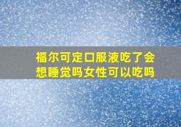 福尔可定口服液吃了会想睡觉吗女性可以吃吗