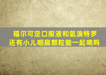 福尔可定口服液和氨溴特罗还有小儿咽扁颗粒能一起喝吗