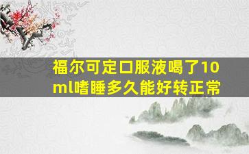 福尔可定口服液喝了10ml嗜睡多久能好转正常