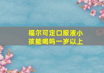 福尔可定口服液小孩能喝吗一岁以上