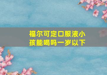 福尔可定口服液小孩能喝吗一岁以下