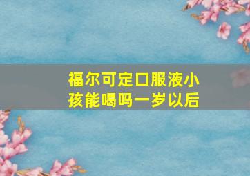 福尔可定口服液小孩能喝吗一岁以后