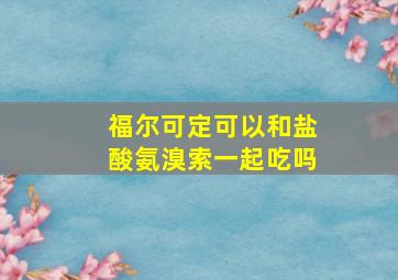 福尔可定可以和盐酸氨溴索一起吃吗