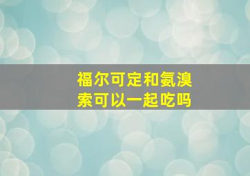 福尔可定和氨溴索可以一起吃吗