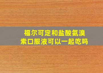 福尔可定和盐酸氨溴索口服液可以一起吃吗