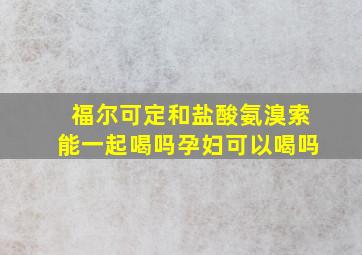 福尔可定和盐酸氨溴索能一起喝吗孕妇可以喝吗