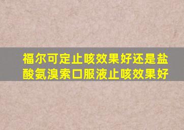 福尔可定止咳效果好还是盐酸氨溴索口服液止咳效果好