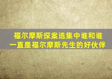 福尔摩斯探案选集中谁和谁一直是福尔摩斯先生的好伙伴